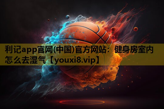 利记app官网(中国)官方网站：健身房室内怎么去湿气