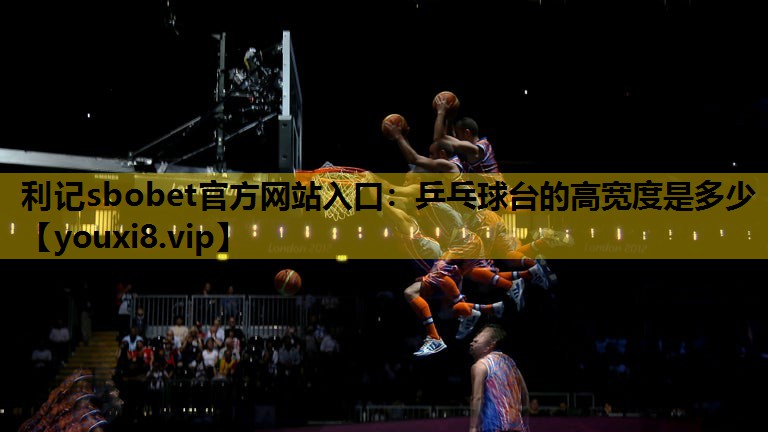 利记sbobet官方网站入口：乒乓球台的高宽度是多少
