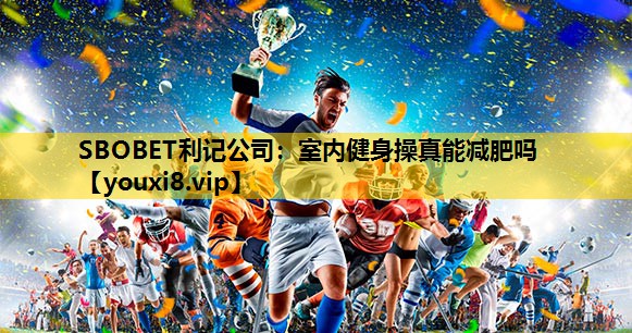 SBOBET利记公司：室内健身操真能减肥吗