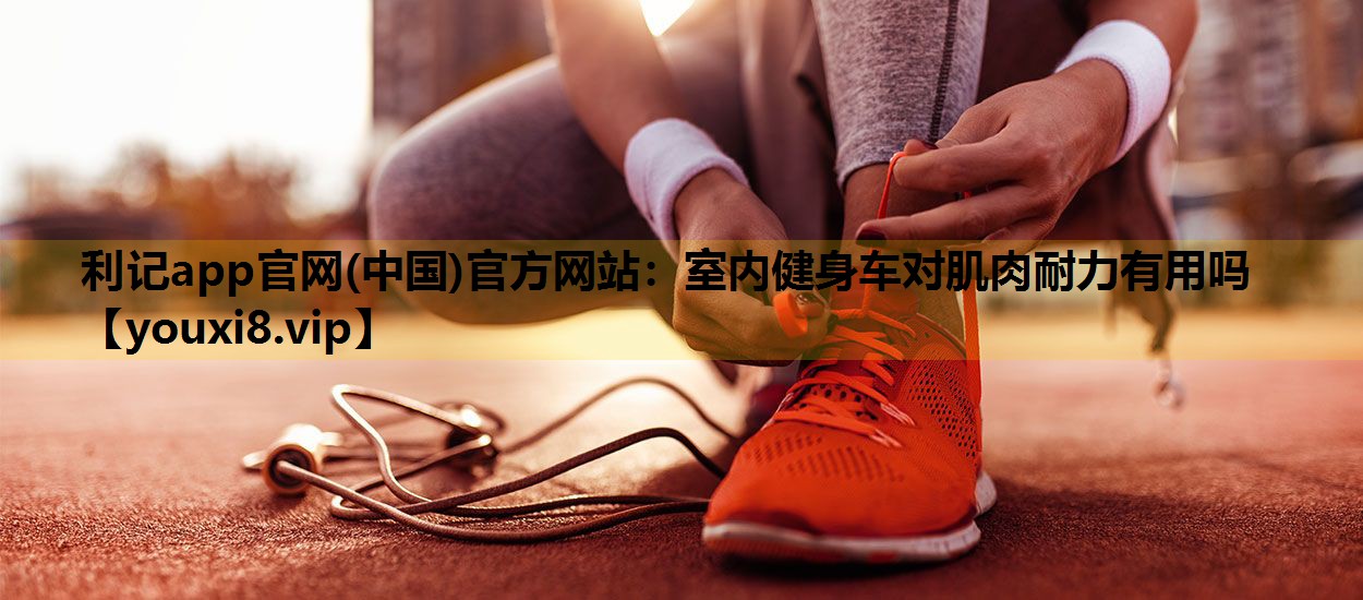 利记app官网(中国)官方网站：室内健身车对肌肉耐力有用吗