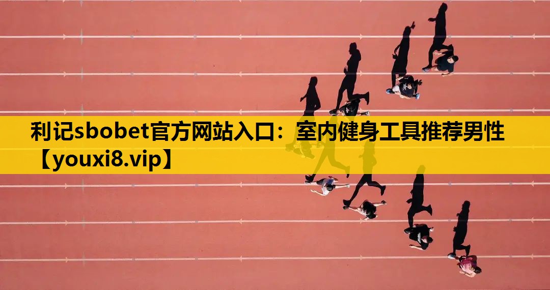 利记sbobet官方网站入口：室内健身工具推荐男性