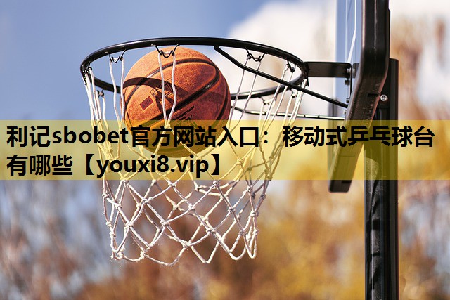 利记sbobet官方网站入口：移动式乒乓球台有哪些