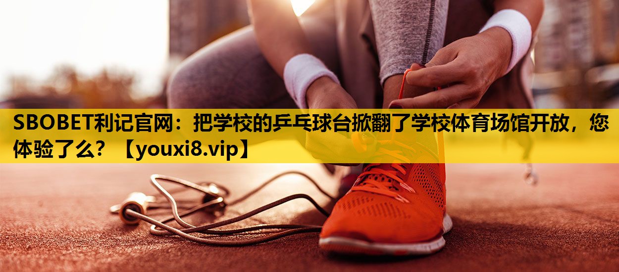 SBOBET利记官网：把学校的乒乓球台掀翻了学校体育场馆开放，您体验了么？