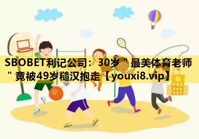 SBOBET利记公司：30岁＂最美体育老师＂竟被49岁糙汉抱走