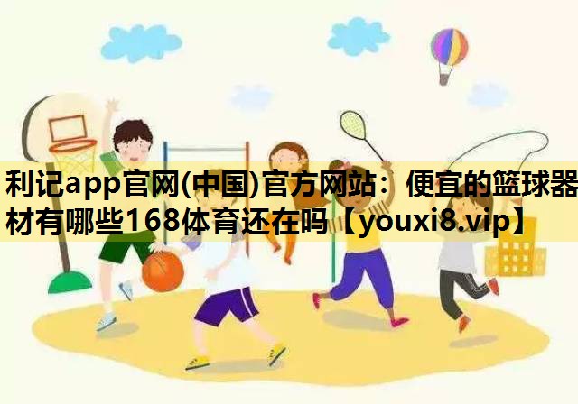 利记app官网(中国)官方网站：便宜的篮球器材有哪些168体育还在吗