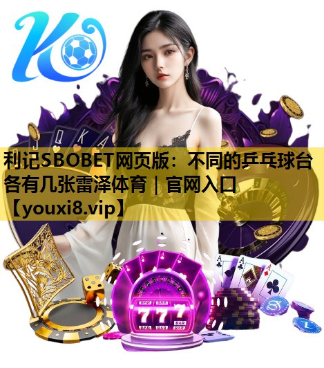 利记SBOBET网页版：不同的乒乓球台各有几张雷泽体育｜官网入口
