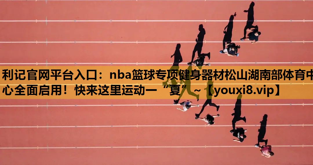 利记官网平台入口：nba篮球专项健身器材松山湖南部体育中心全面启用！快来这里运动一“夏”~