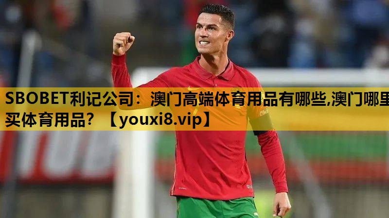 SBOBET利记公司：澳门高端体育用品有哪些,澳门哪里买体育用品？
