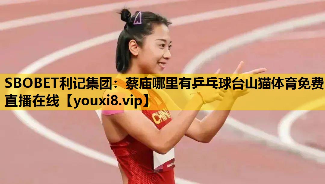 SBOBET利记集团：蔡庙哪里有乒乓球台山猫体育免费直播在线