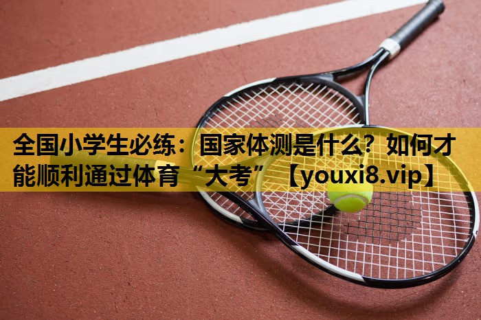 全国小学生必练：国家体测是什么？如何才能顺利通过体育“大考”