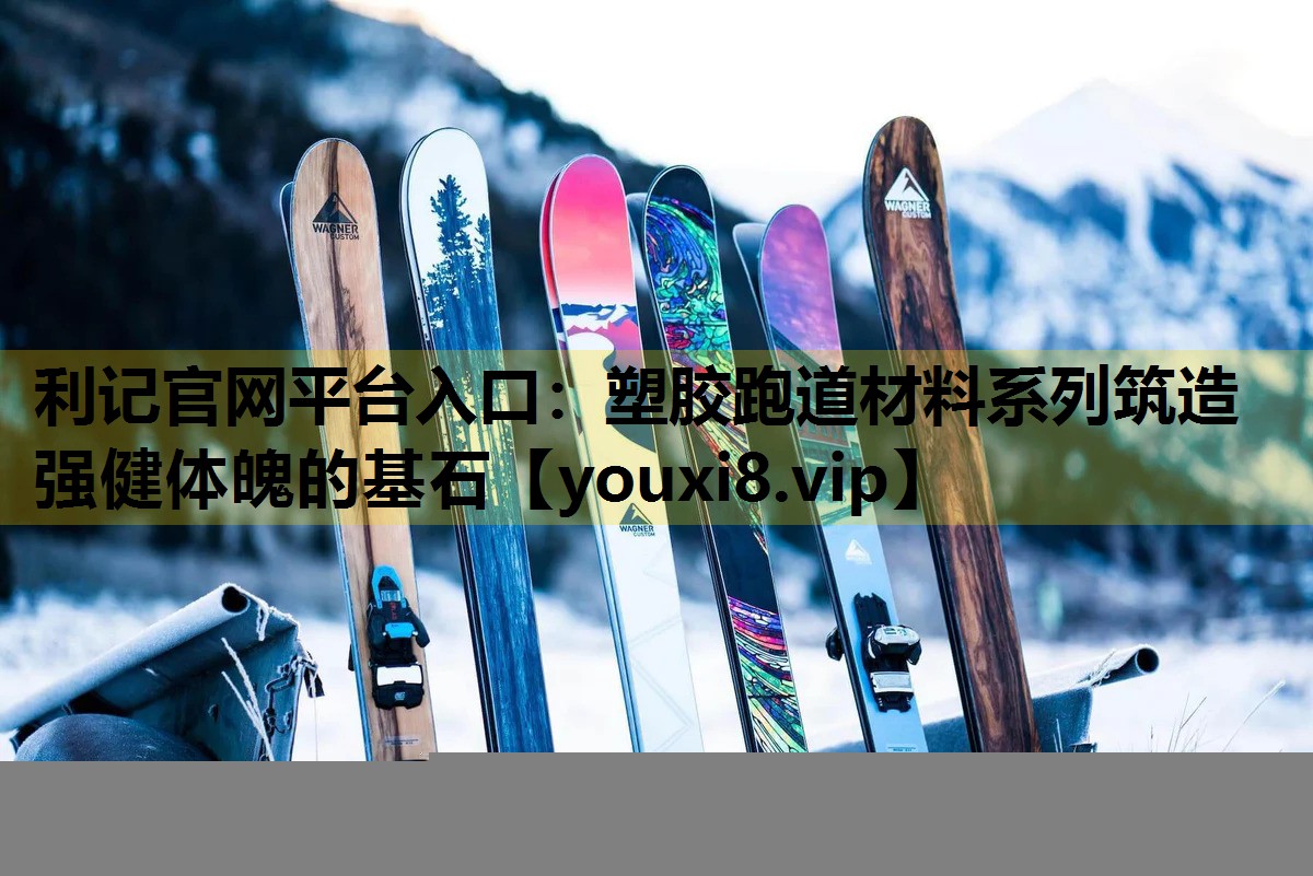 利记官网平台入口：塑胶跑道材料系列筑造强健体魄的基石