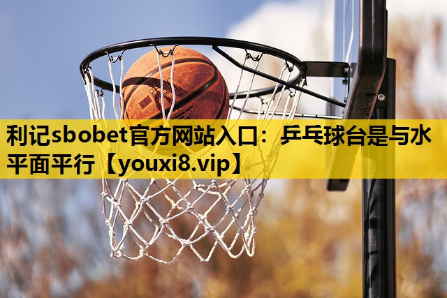 利记sbobet官方网站入口：乒乓球台是与水平面平行