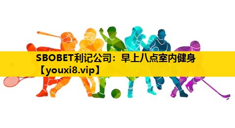 SBOBET利记公司：早上八点室内健身