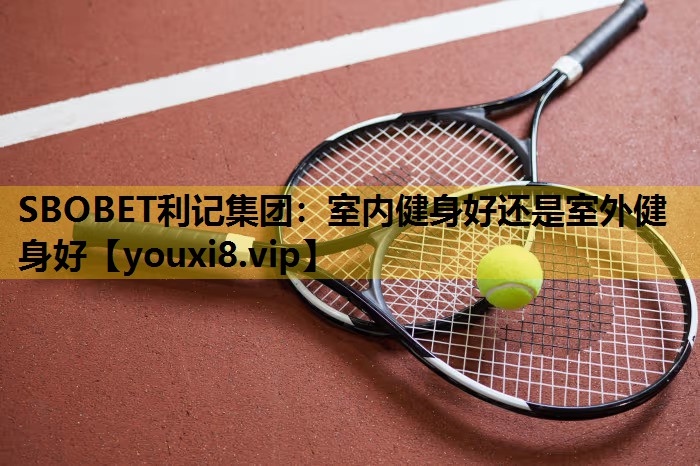 SBOBET利记集团：室内健身好还是室外健身好