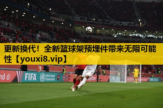 更新换代！全新篮球架预埋件带来无限可能性