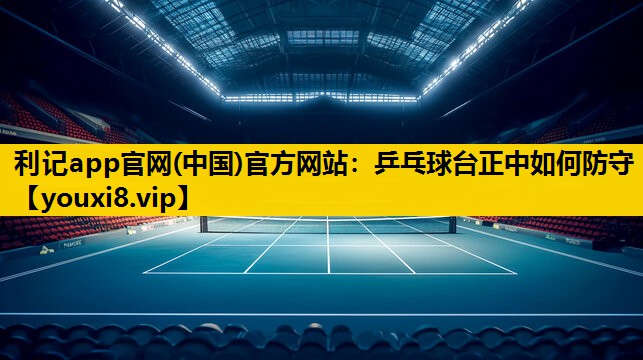 利记app官网(中国)官方网站：乒乓球台正中如何防守