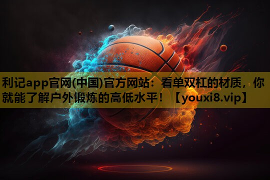 利记app官网(中国)官方网站：看单双杠的材质，你就能了解户外锻炼的高低水平！