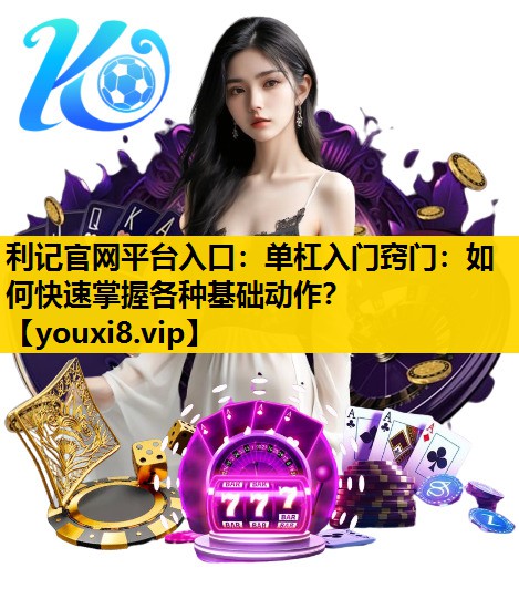 利记官网平台入口：单杠入门窍门：如何快速掌握各种基础动作？