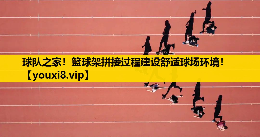 球队之家！篮球架拼接过程建设舒适球场环境！