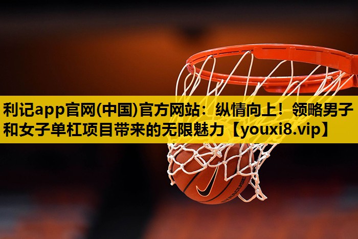 利记app官网(中国)官方网站：纵情向上！领略男子和女子单杠项目带来的无限魅力