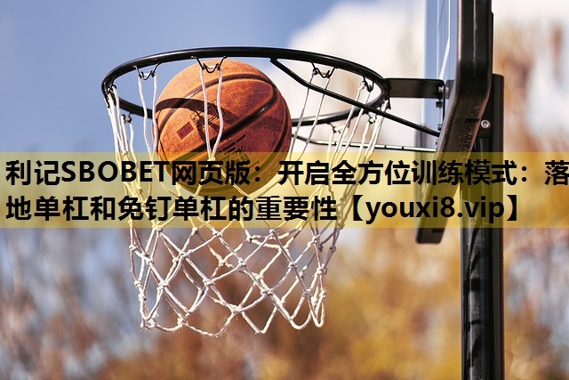 利记SBOBET网页版：开启全方位训练模式：落地单杠和免钉单杠的重要性