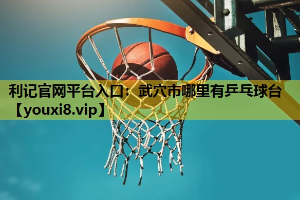 利记官网平台入口：武穴市哪里有乒乓球台