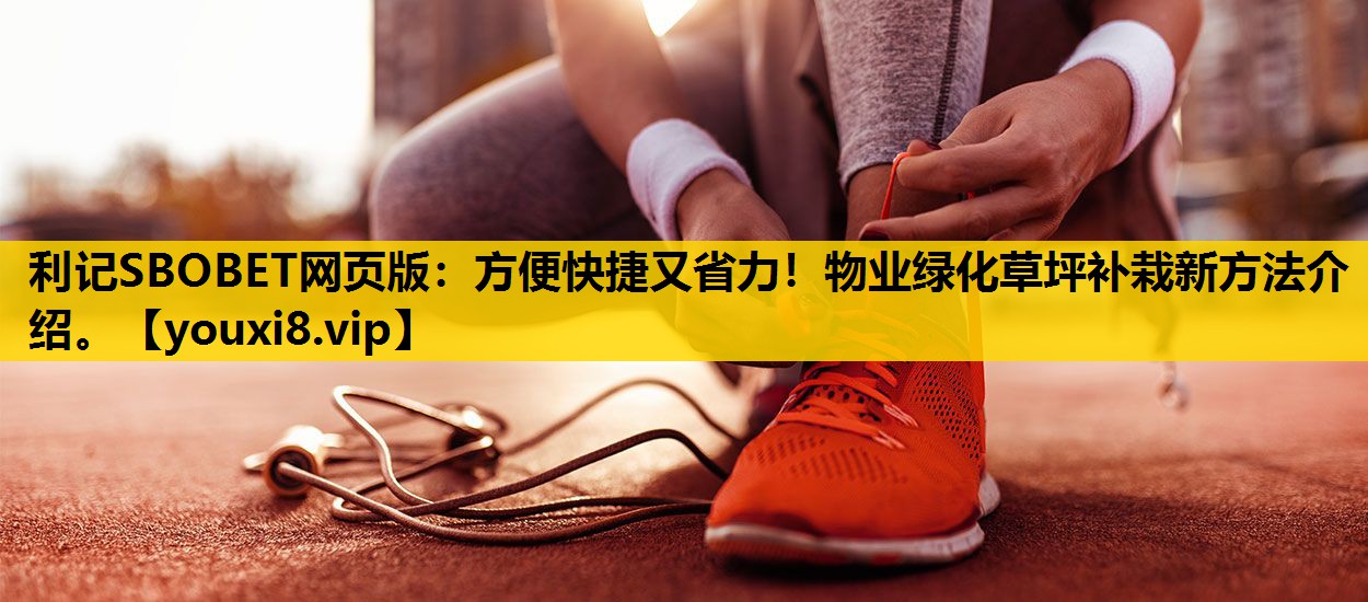 利记SBOBET网页版：方便快捷又省力！物业绿化草坪补栽新方法介绍。