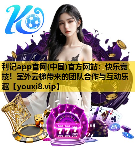 利记app官网(中国)官方网站：快乐竞技！室外云梯带来的团队合作与互动乐趣