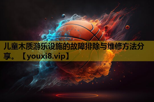 儿童木质游乐设施的故障排除与维修方法分享。