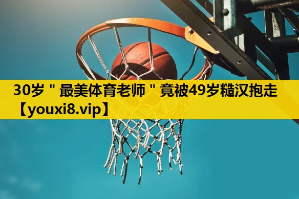 30岁＂最美体育老师＂竟被49岁糙汉抱走