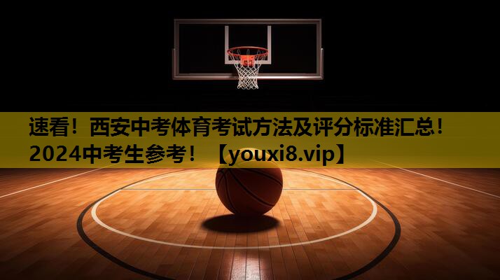 速看！西安中考体育考试方法及评分标准汇总！2024中考生参考！