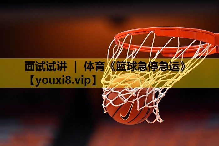 面试试讲 ｜ 体育《篮球急停急运》
