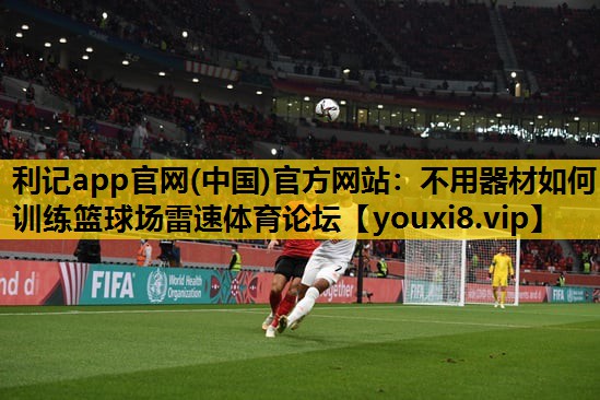 利记app官网(中国)官方网站：不用器材如何训练篮球场雷速体育论坛