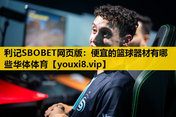 利记SBOBET网页版：便宜的篮球器材有哪些华体体育