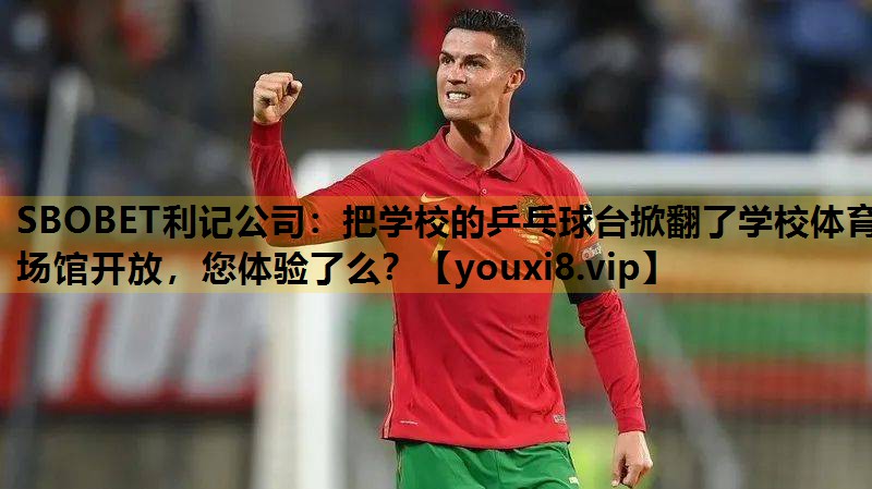 SBOBET利记公司：把学校的乒乓球台掀翻了学校体育场馆开放，您体验了么？