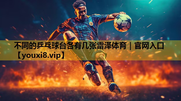 不同的乒乓球台各有几张雷泽体育｜官网入口