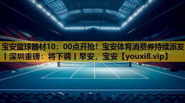 宝安篮球器材10：00点开抢！宝安体育消费券持续派发丨深圳重磅：将下调丨早安，宝安