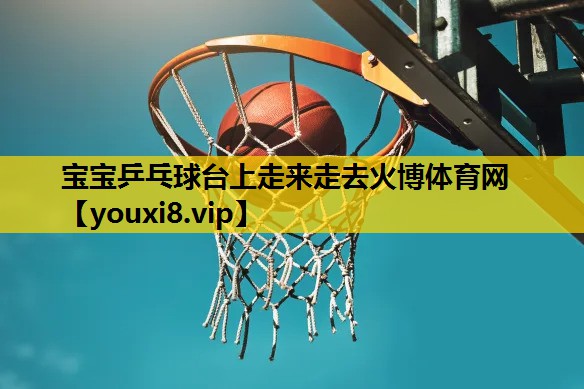 宝宝乒乓球台上走来走去火博体育网