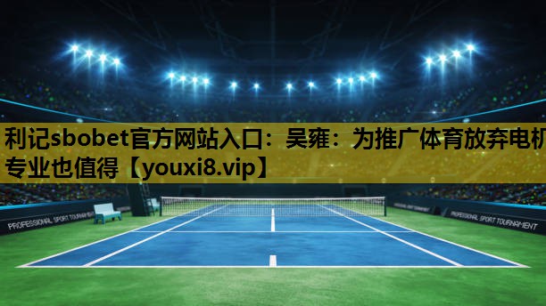 利记sbobet官方网站入口：吴雍：为推广体育放弃电机专业也值得