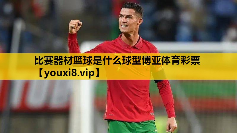 比赛器材篮球是什么球型博亚体育彩票