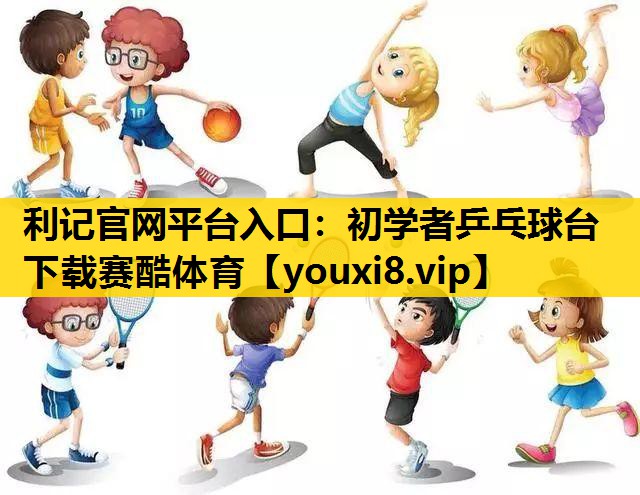 利记官网平台入口：初学者乒乓球台下载赛酷体育