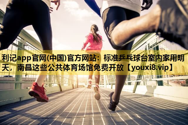 利记app官网(中国)官方网站：标准乒乓球台室内家用明天，南昌这些公共体育场馆免费开放