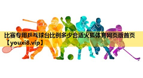 比赛专用乒乓球台比例多少合适火狐体育网页版首页