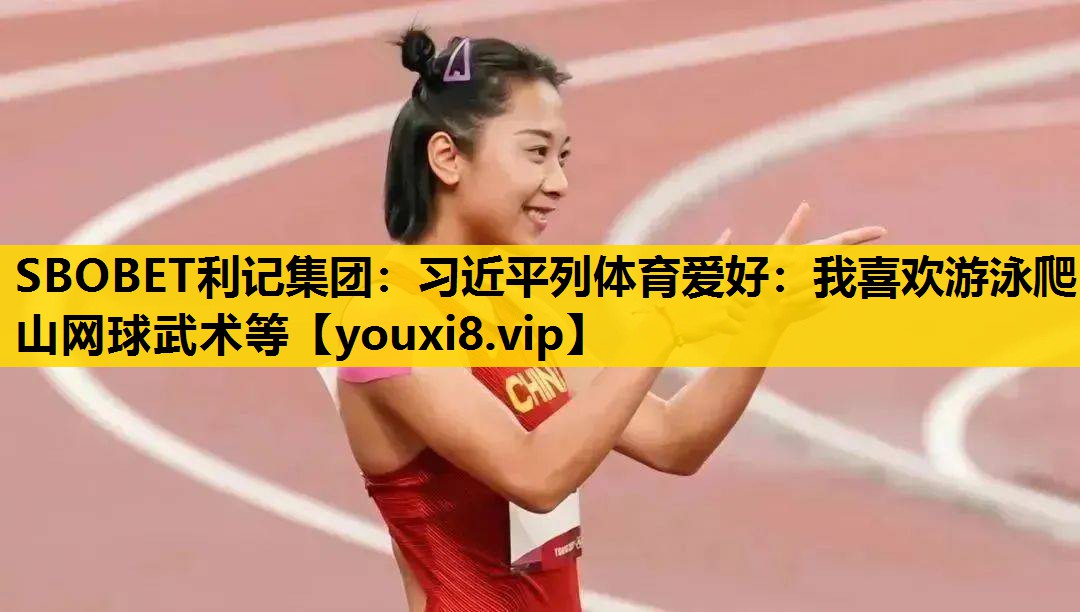 SBOBET利记集团：习近平列体育爱好：我喜欢游泳爬山网球武术等