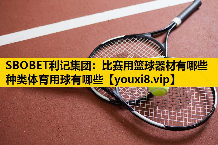 SBOBET利记集团：比赛用篮球器材有哪些种类体育用球有哪些