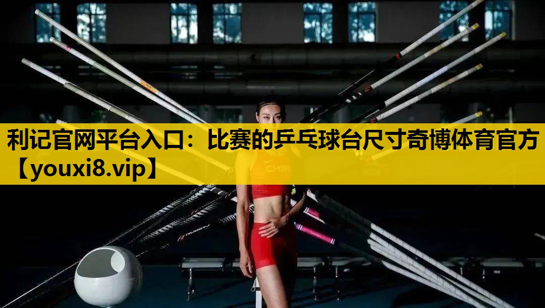 利记官网平台入口：比赛的乒乓球台尺寸奇博体育官方