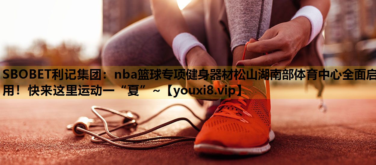 SBOBET利记集团：nba篮球专项健身器材松山湖南部体育中心全面启用！快来这里运动一“夏”~