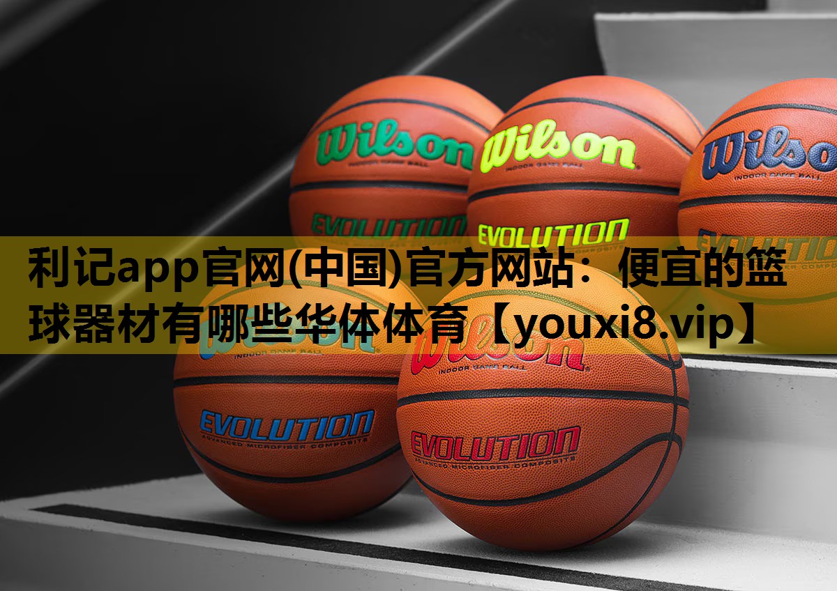 利记app官网(中国)官方网站：便宜的篮球器材有哪些华体体育