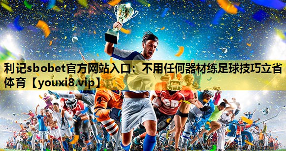 利记sbobet官方网站入口：不用任何器材练足球技巧立省体育