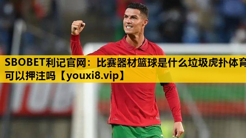 SBOBET利记官网：比赛器材篮球是什么垃圾虎扑体育可以押注吗